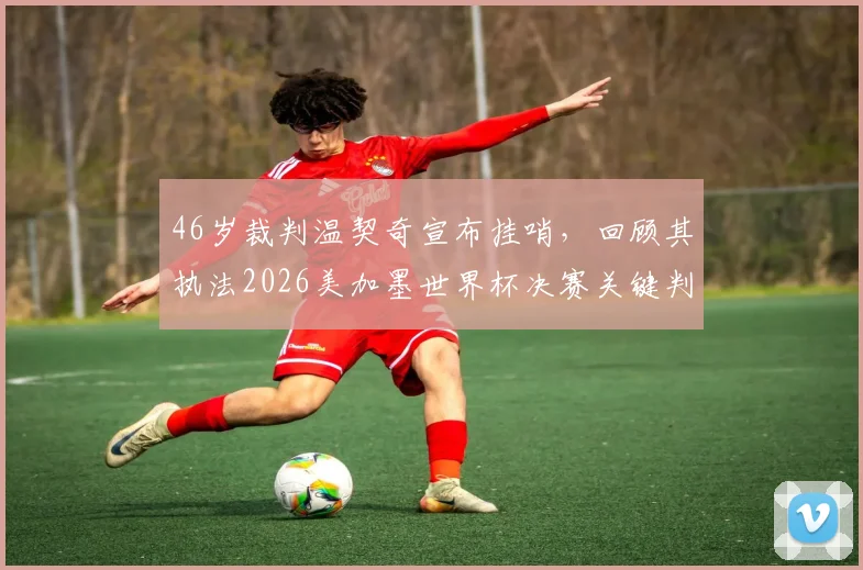 46岁裁判温契奇宣布挂哨，回顾其执法2026美加墨世界杯决赛关键判罚及职业生涯