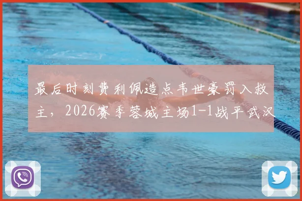 最后时刻费利佩造点韦世豪罚入救主,2026赛季蓉城主场1-1战平武汉三镇