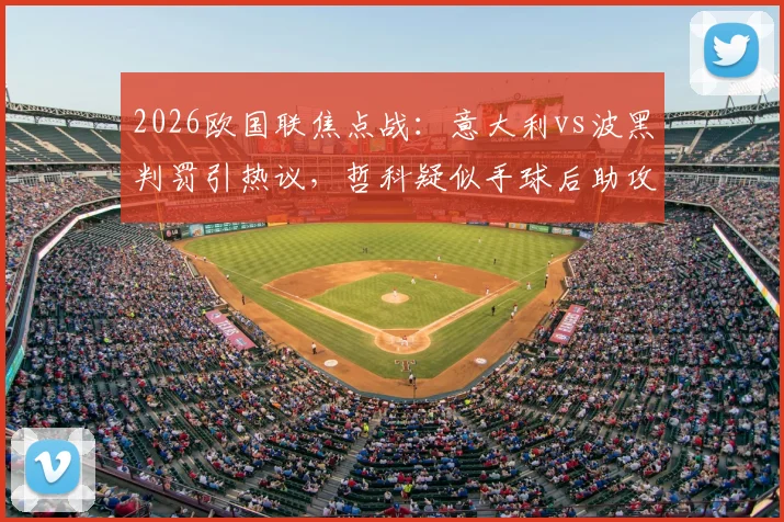 2026欧国联焦点战:意大利vs波黑判罚引热议,哲科疑似手球后助攻扳平,VAR未介入完整解析