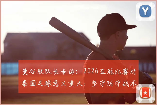 曼谷联队长专访：2026亚冠比赛对泰国足球意义重大，坚守防守战术是球队核心策略