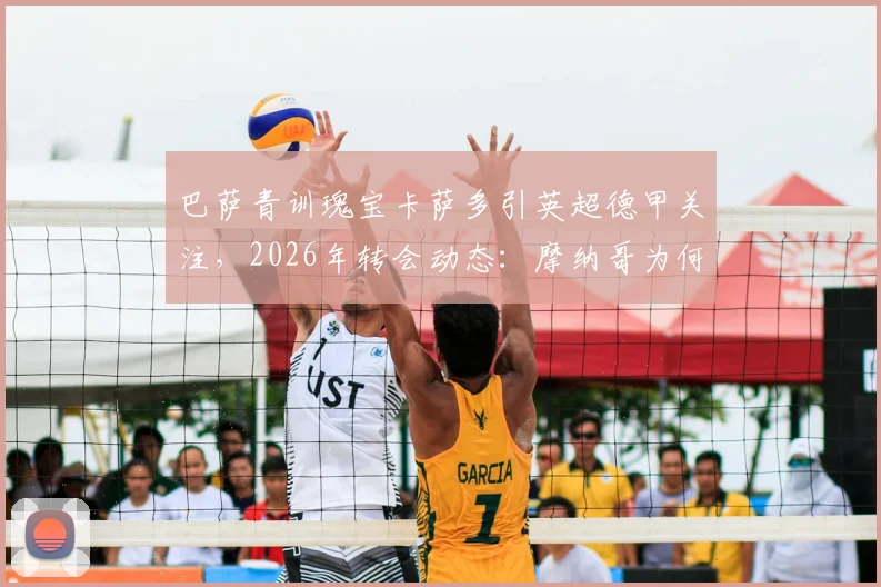 巴萨青训瑰宝卡萨多引英超德甲关注，2026年转会动态：摩纳哥为何退出竞争？实力解析