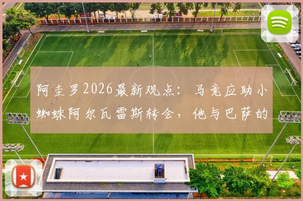 阿圭罗2026最新观点：马竞应助小蜘蛛阿尔瓦雷斯转会，他与巴萨的适配度究竟多高？详解未来前景