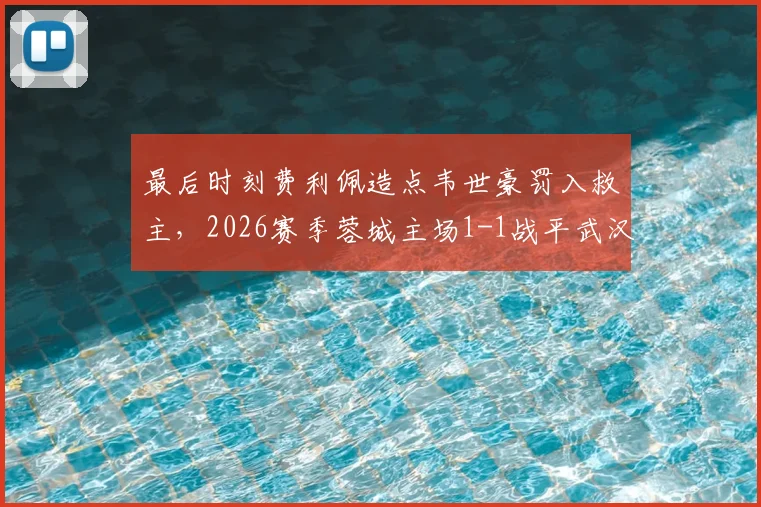最后时刻费利佩造点韦世豪罚入救主，2026赛季蓉城主场1-1战平武汉三镇
