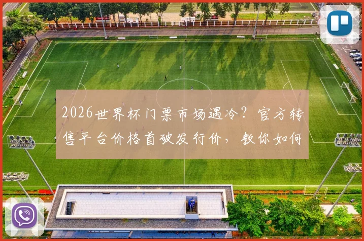 2026世界杯门票市场遇冷？官方转售平台价格首破发行价，教你如何低价“捡漏”并规避风险