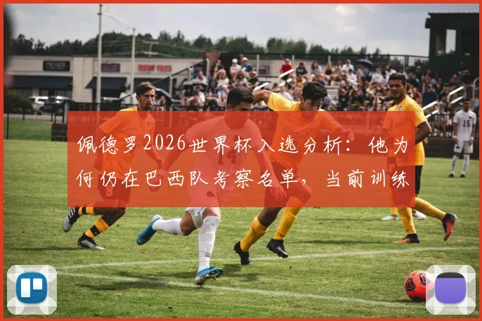 佩德罗2026世界杯入选分析：他为何仍在巴西队考察名单，当前训练与俱乐部状态全解析