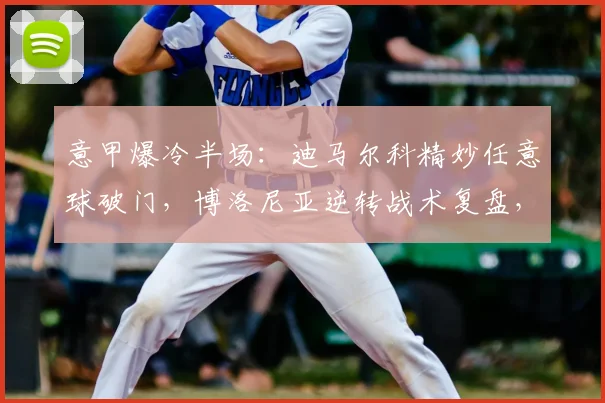 意甲爆冷半场：迪马尔科精妙任意球破门，博洛尼亚逆转战术复盘，2-1国米全场技术统计解读