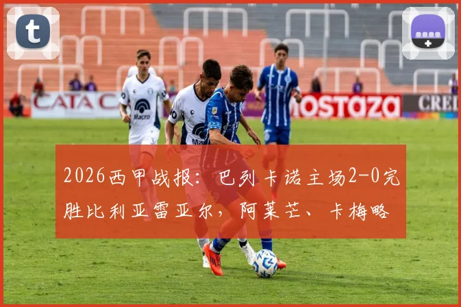 2026西甲战报：巴列卡诺主场2-0完胜比利亚雷亚尔，阿莱芒、卡梅略关键进球全过程回顾