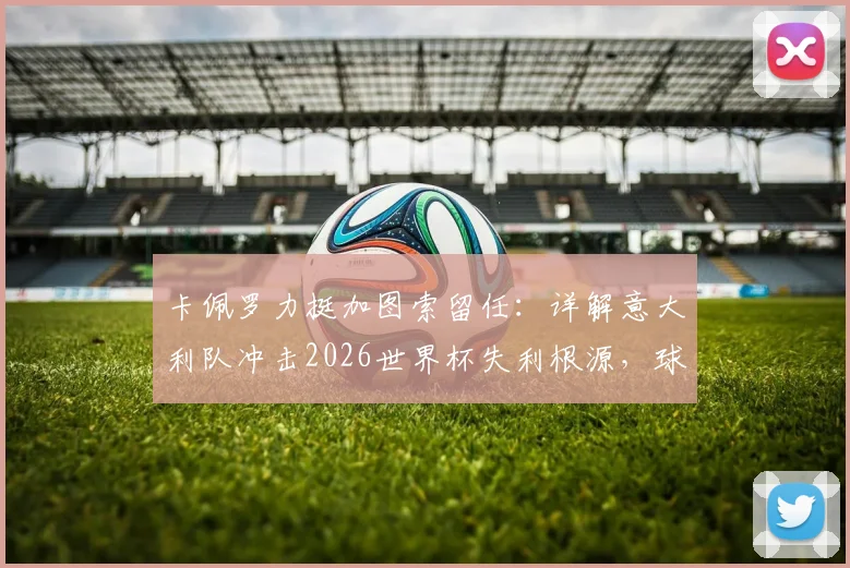 卡佩罗力挺加图索留任：详解意大利队冲击2026世界杯失利根源，球员关键失误成转折点
