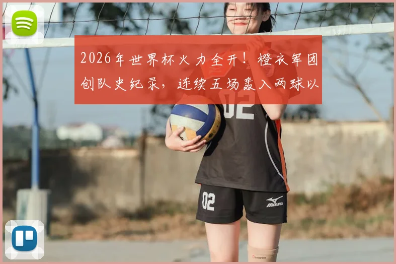 2026年世界杯火力全开！橙衣军团创队史纪录，连续五场轰入两球以上究竟靠什么？