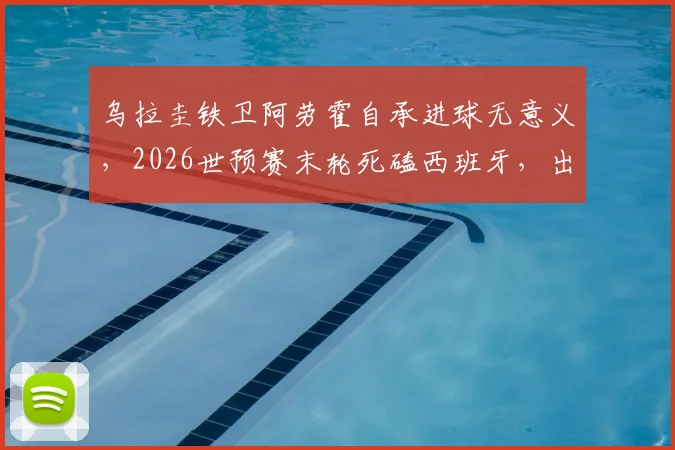 乌拉圭铁卫阿劳霍自承进球无意义,2026世预赛末轮死磕西班牙,出线前景全解析