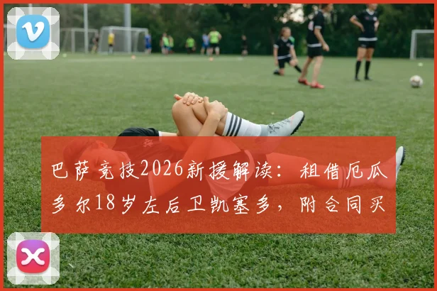 巴萨竞技2026新援解读：租借厄瓜多尔18岁左后卫凯塞多，附合同买断条款与技术特点分析