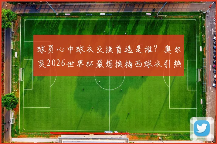 球员心中球衣交换首选是谁?奥尔莫2026世界杯最想换梅西球衣引热议,盘点球星换衣趣闻