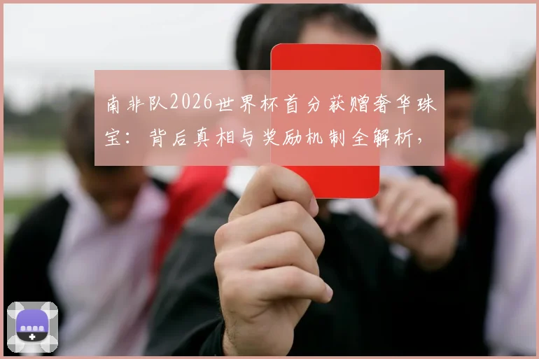 南非队2026世界杯首分获赠奢华珠宝：背后真相与奖励机制全解析，球星佩戴款引热议
