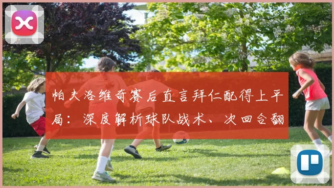 帕夫洛维奇赛后直言拜仁配得上平局:深度解析球队战术、次回合翻盘关键与2026赛季展望