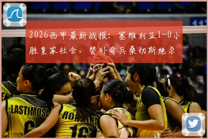 2026西甲最新战报:塞维利亚1-0小胜皇家社会,替补奇兵桑切斯绝杀,附全场录像回放与赛后分析