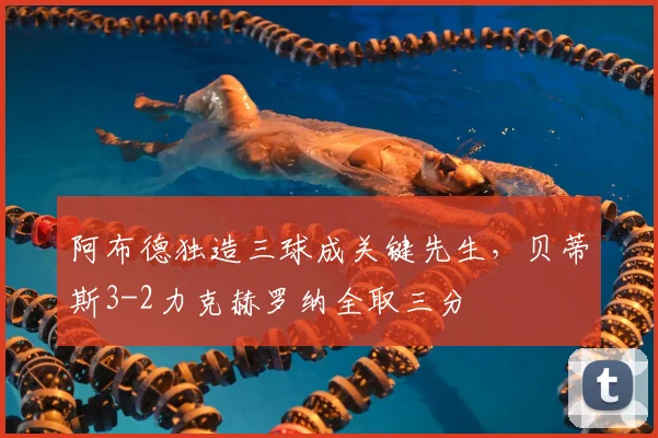 阿布德独造三球成关键先生，贝蒂斯3-2力克赫罗纳全取三分