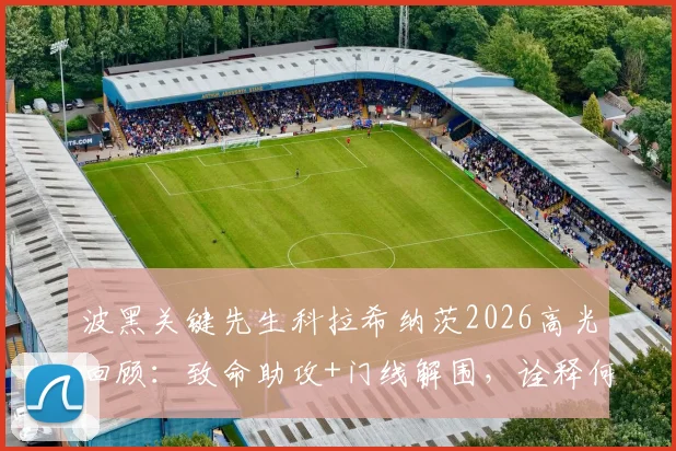 波黑关键先生科拉希纳茨2026高光回顾：致命助攻+门线解围，诠释何为攻防一体
