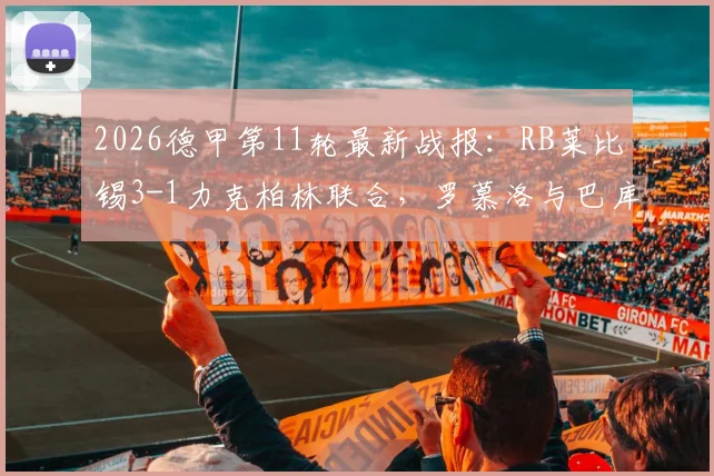 2026德甲第11轮最新战报:RB莱比锡3-1力克柏林联合,罗慕洛与巴库建功,附全场精彩集锦回顾