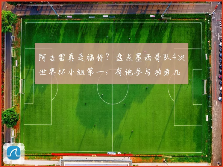阿吉雷真是福将?盘点墨西哥队4次世界杯小组第一,有他参与功劳几何?2026再战能否延续传奇