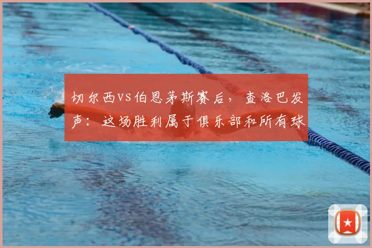 切尔西vs伯恩茅斯赛后,查洛巴发声:这场胜利属于俱乐部和所有球迷,2026赛季末急需这三分