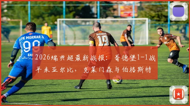 2026瑞典超最新战报：哥德堡1-1战平米亚尔比，克莱门森与伯格斯特罗姆各入一球，赛后深度解析两队战术打法