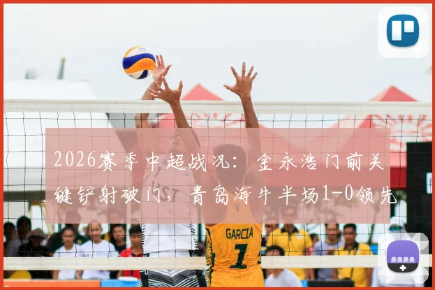 2026赛季中超战况:金永浩门前关键铲射破门,青岛海牛半场1-0领先武汉三镇,附进球动态解析