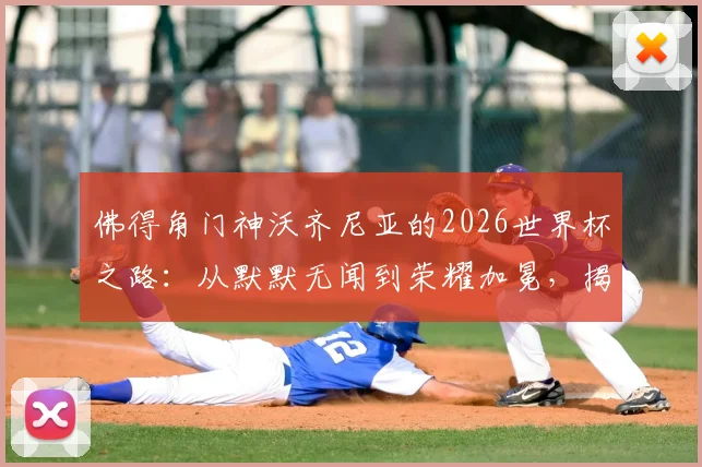 佛得角门神沃齐尼亚的2026世界杯之路：从默默无闻到荣耀加冕，揭秘他的成长与国家队前景