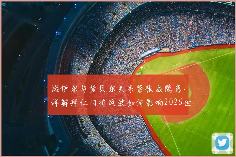 诺伊尔与努贝尔关系紧张成隐患,详解拜仁门将风波如何影响2026世界杯参赛前景