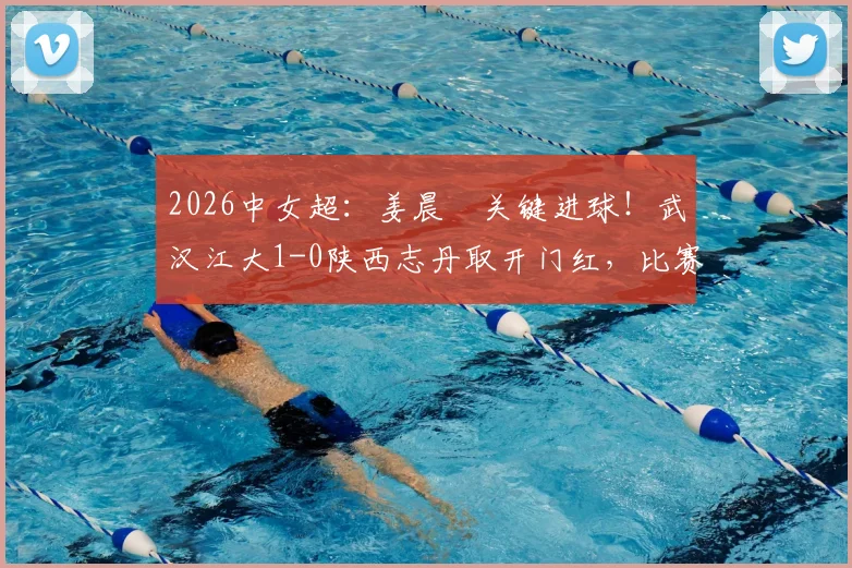 2026中女超:姜晨璟关键进球!武汉江大1-0陕西志丹取开门红,比赛过程与技术分析全回顾