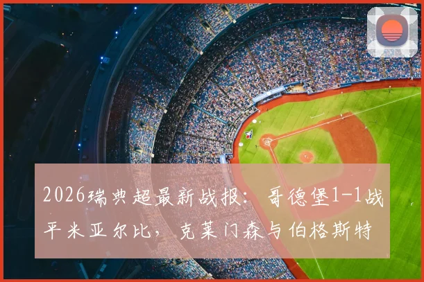 2026瑞典超最新战报:哥德堡1-1战平米亚尔比,克莱门森与伯格斯特罗姆各入一球,赛后深度解析两队战术打法
