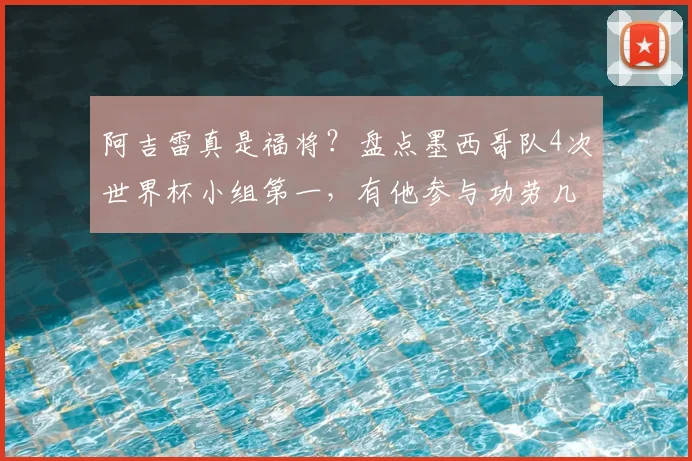 阿吉雷真是福将？盘点墨西哥队4次世界杯小组第一，有他参与功劳几何？2026再战能否延续传奇
