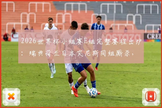 2026世界杯小组赛E组完整赛程出炉：瑞典荷兰日本突尼斯同组厮杀，出线形势与历史交锋全解析
