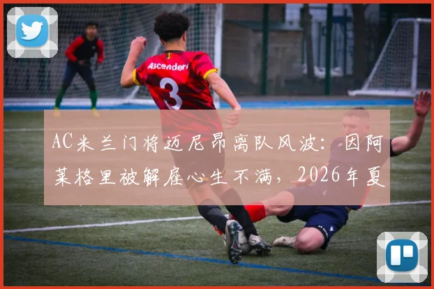 AC米兰门将迈尼昂离队风波:因阿莱格里被解雇心生不满,2026年夏窗或成转会关键期