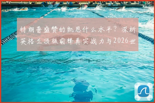 特朗普盛赞的凯恩什么水平？深析英格兰顶级前锋真实战力与2026世界杯前景