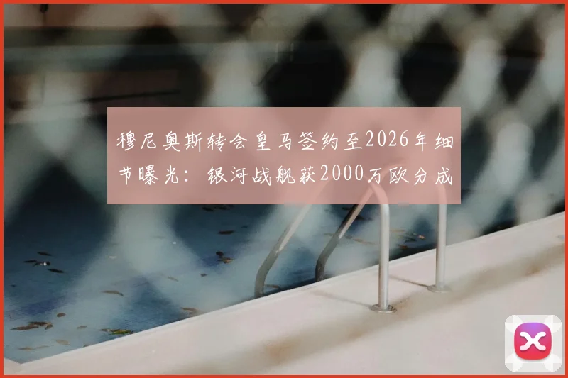 穆尼奥斯转会皇马签约至2026年细节曝光:银河战舰获2000万欧分成,罗马诺披露合同关键条款