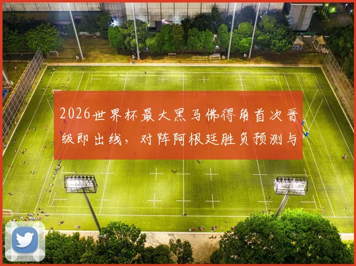 2026世界杯最大黑马佛得角首次晋级即出线，对阵阿根廷胜负预测与阵容解析