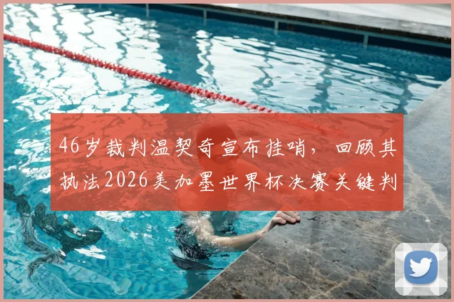 46岁裁判温契奇宣布挂哨，回顾其执法2026美加墨世界杯决赛关键判罚及职业生涯