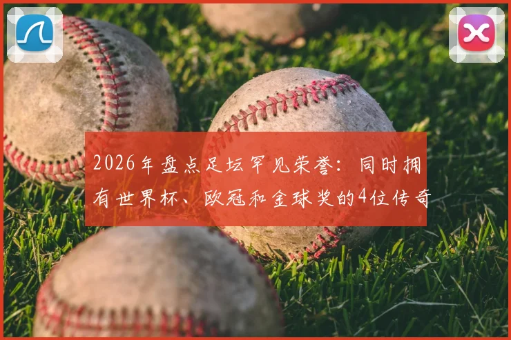 2026年盘点足坛罕见荣誉：同时拥有世界杯、欧冠和金球奖的4位传奇球星，梅西领衔，登贝莱上榜！