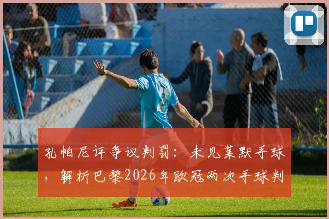 孔帕尼评争议判罚:未见莱默手球,解析巴黎2026年欧冠两次手球判罚离谱之处