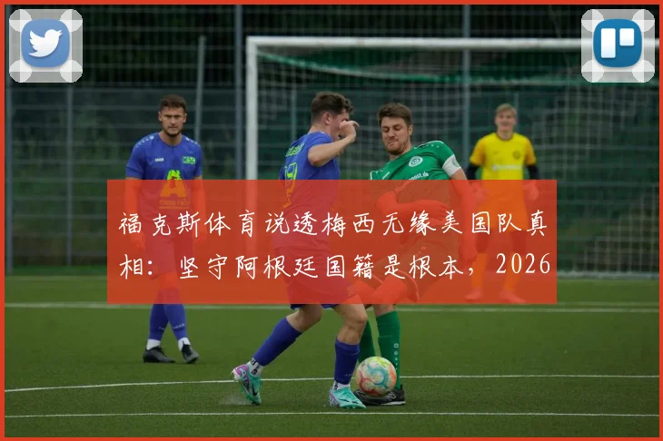 福克斯体育说透梅西无缘美国队真相：坚守阿根廷国籍是根本，2026年世界杯也无需幻想
