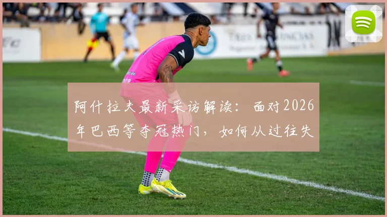 阿什拉夫最新采访解读：面对2026年巴西等夺冠热门，如何从过往失利中汲取关键教训