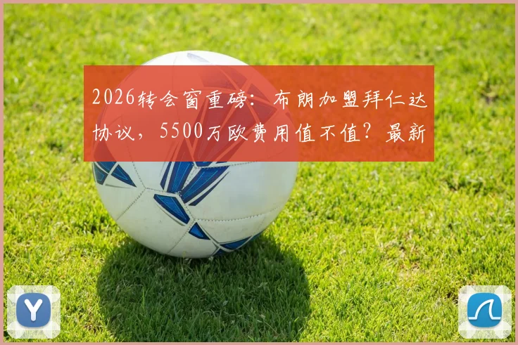 2026转会窗重磅：布朗加盟拜仁达协议，5500万欧费用值不值？最新进展与深度分析