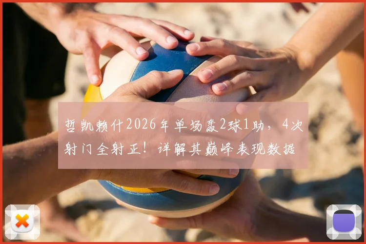 哲凯赖什2026年单场轰2球1助，4次射门全射正！详解其巅峰表现数据与比赛回顾