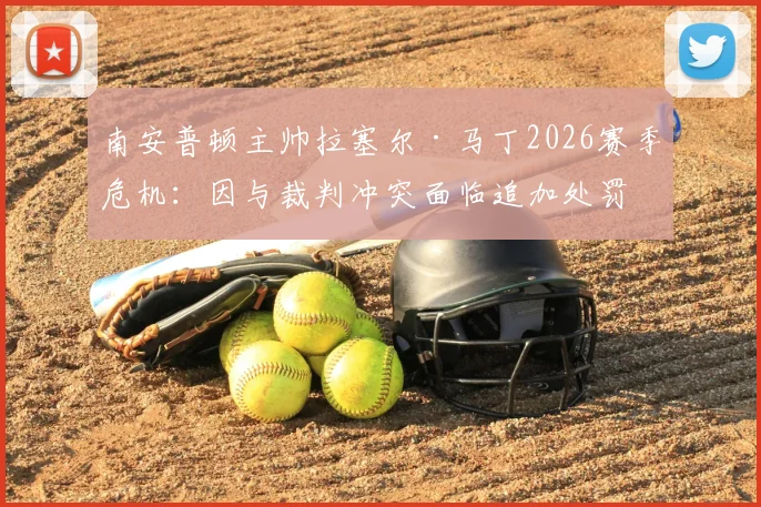 南安普顿主帅拉塞尔·马丁2026赛季危机:因与裁判冲突面临追加处罚,帅位动摇详细解析