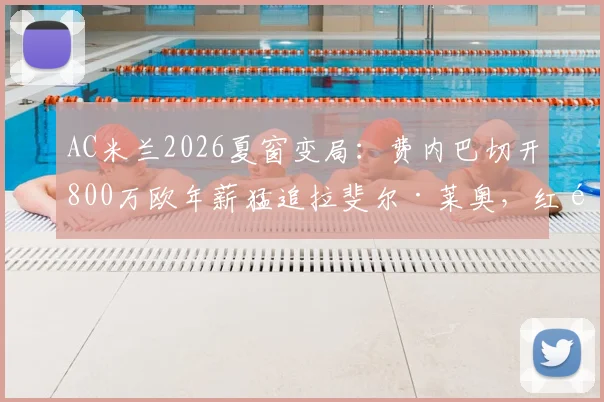AC米兰2026夏窗变局：费内巴切开800万欧年薪猛追拉斐尔·莱奥，红黑军团出售意愿与替代者卡雷萨斯全解析