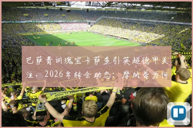 巴萨青训瑰宝卡萨多引英超德甲关注,2026年转会动态:摩纳哥为何退出竞争?实力解析