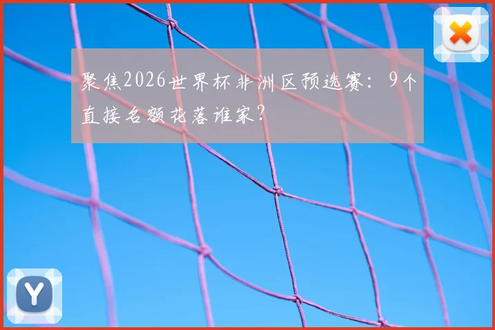 聚焦2026世界杯非洲区预选赛：9个直接名额花落谁家？