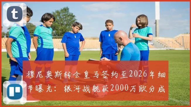 穆尼奥斯转会皇马签约至2026年细节曝光：银河战舰获2000万欧分成，罗马诺披露合同关键条款