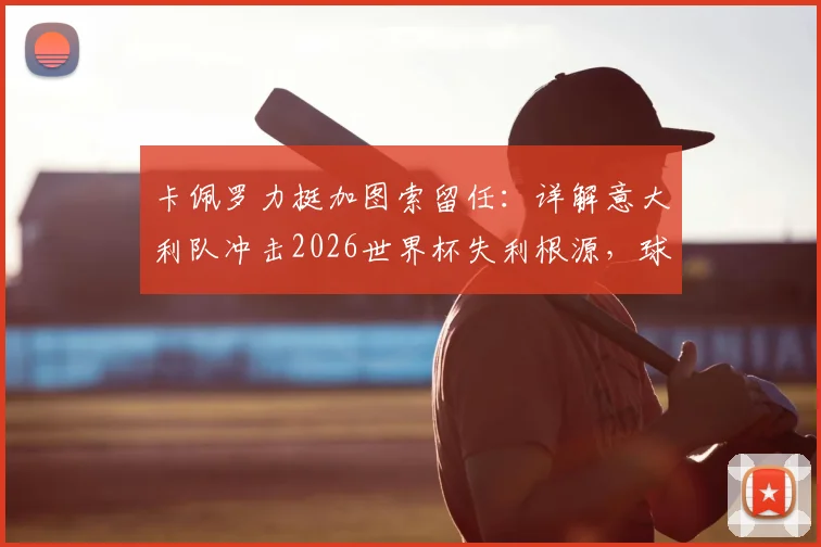 卡佩罗力挺加图索留任:详解意大利队冲击2026世界杯失利根源,球员关键失误成转折点