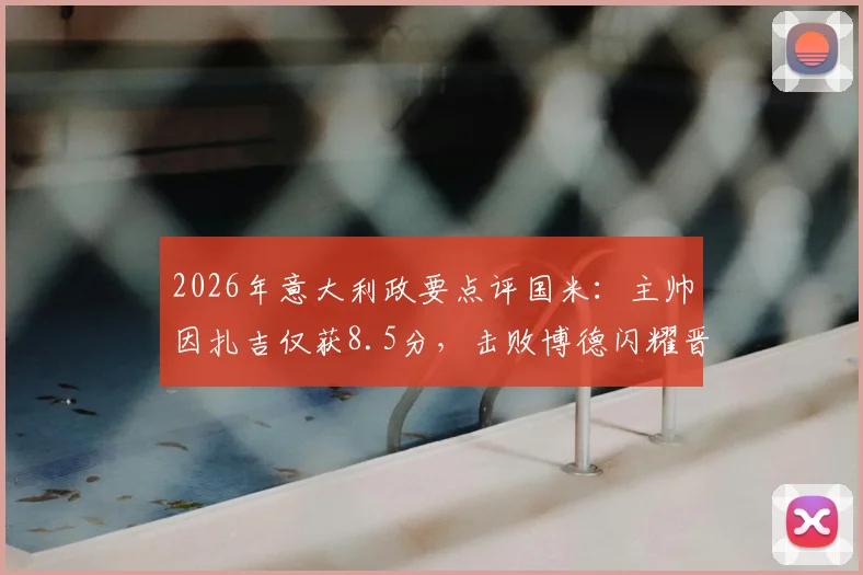 2026年意大利政要点评国米：主帅因扎吉仅获8.5分，击败博德闪耀晋级本在情理之中